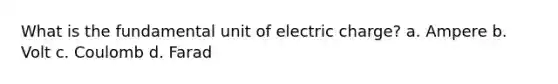 What is the fundamental unit of electric charge? a. Ampere b. Volt c. Coulomb d. Farad