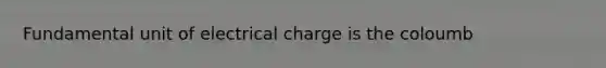 Fundamental unit of electrical charge is the coloumb