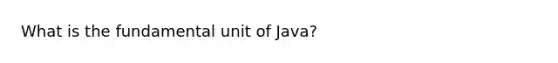 What is the fundamental unit of Java?