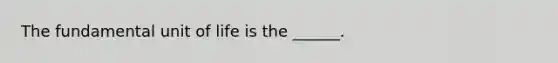 The fundamental unit of life is the ______.