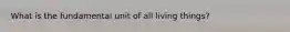 What is the fundamental unit of all living things?