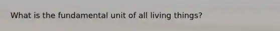 What is the fundamental unit of all living things?