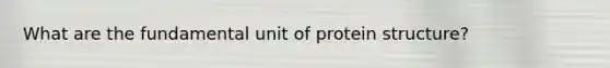 What are the fundamental unit of protein structure?