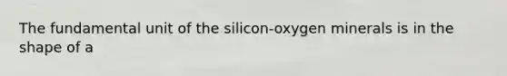 The fundamental unit of the silicon-oxygen minerals is in the shape of a