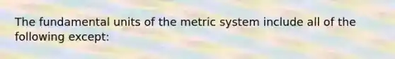 The fundamental units of the metric system include all of the following except: