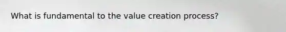 What is fundamental to the value creation process?