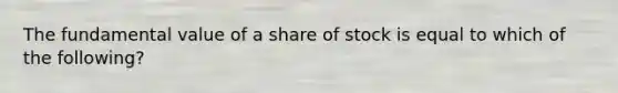 The fundamental value of a share of stock is equal to which of the following?