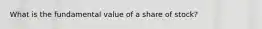 What is the fundamental value of a share of stock?