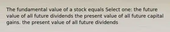 The fundamental value of a stock equals Select one: the future value of all future dividends the present value of all future capital gains. the present value of all future dividends