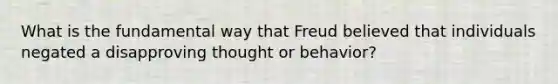 What is the fundamental way that Freud believed that individuals negated a disapproving thought or behavior?