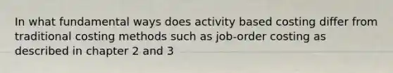 In what fundamental ways does activity based costing differ from traditional costing methods such as job-order costing as described in chapter 2 and 3