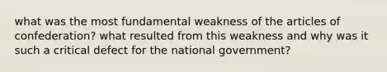 what was the most fundamental weakness of the articles of confederation? what resulted from this weakness and why was it such a critical defect for the national government?