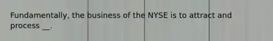 Fundamentally, the business of the NYSE is to attract and process __.