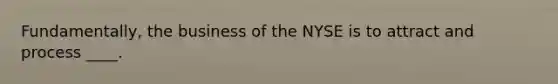 Fundamentally, the business of the NYSE is to attract and process ____.