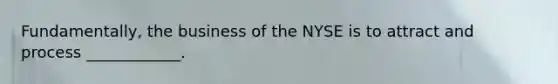 Fundamentally, the business of the NYSE is to attract and process ____________.