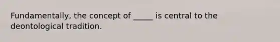 Fundamentally, the concept of _____ is central to the deontological tradition.