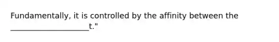 Fundamentally, it is controlled by the affinity between the ____________________t."