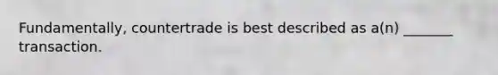 Fundamentally, countertrade is best described as a(n) _______ transaction.