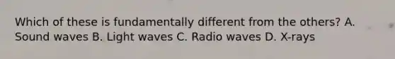 Which of these is fundamentally different from the others? A. Sound waves B. Light waves C. Radio waves D. X-rays