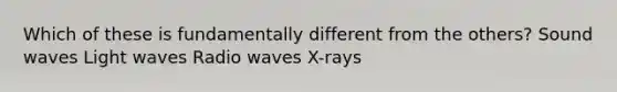 Which of these is fundamentally different from the others? Sound waves Light waves Radio waves X-rays