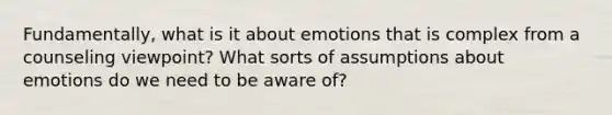 Fundamentally, what is it about emotions that is complex from a counseling viewpoint? What sorts of assumptions about emotions do we need to be aware of?