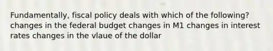 Fundamentally, fiscal policy deals with which of the following? changes in the federal budget changes in M1 changes in interest rates changes in the vlaue of the dollar