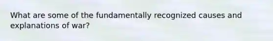 What are some of the fundamentally recognized causes and explanations of war?