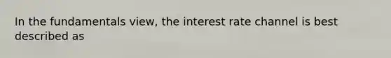 In the fundamentals view, the interest rate channel is best described as