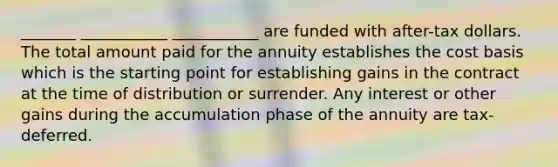 _______ ___________ ___________ are funded with after-tax dollars. The total amount paid for the annuity establishes the cost basis which is the starting point for establishing gains in the contract at the time of distribution or surrender. Any interest or other gains during the accumulation phase of the annuity are tax-deferred.