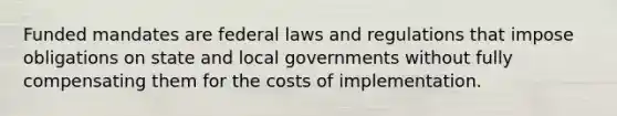 Funded mandates are federal laws and regulations that impose obligations on state and local governments without fully compensating them for the costs of implementation.