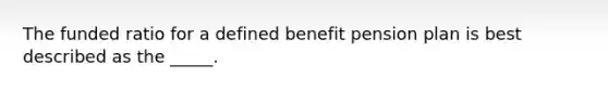 The funded ratio for a defined benefit pension plan is best described as the _____.