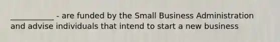 ___________ - are funded by the Small Business Administration and advise individuals that intend to start a new business