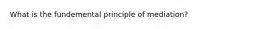 What is the fundemental principle of mediation?