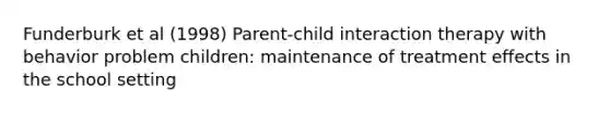 Funderburk et al (1998) Parent-child interaction therapy with behavior problem children: maintenance of treatment effects in the school setting