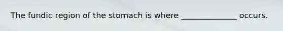 The fundic region of the stomach is where ______________ occurs.