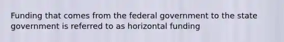 Funding that comes from the federal government to the state government is referred to as horizontal funding