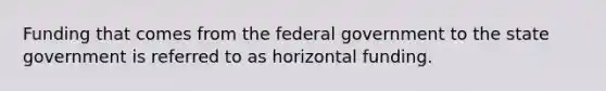 Funding that comes from the federal government to the state government is referred to as horizontal funding.