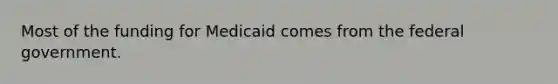 Most of the funding for Medicaid comes from the federal government.