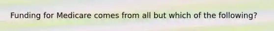 Funding for Medicare comes from all but which of the following?