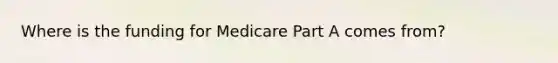 Where is the funding for Medicare Part A comes from?