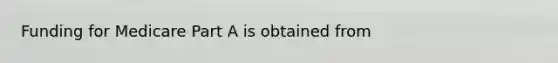 Funding for Medicare Part A is obtained from