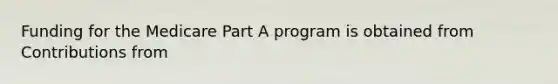 Funding for the Medicare Part A program is obtained from Contributions from