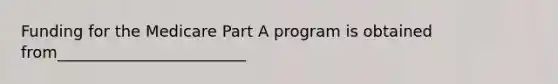 Funding for the Medicare Part A program is obtained from________________________