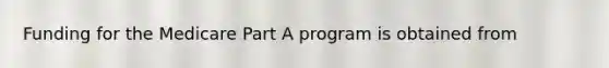 Funding for the Medicare Part A program is obtained from