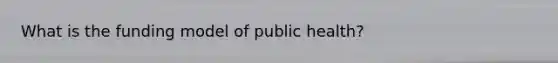 What is the funding model of public health?