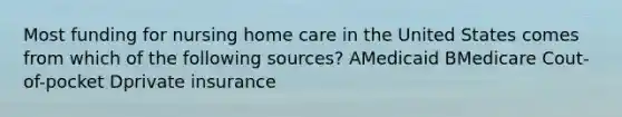 Most funding for nursing home care in the United States comes from which of the following sources? AMedicaid BMedicare Cout-of-pocket Dprivate insurance