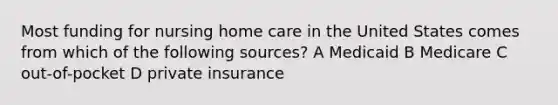 Most funding for nursing home care in the United States comes from which of the following sources? A Medicaid B Medicare C out-of-pocket D private insurance