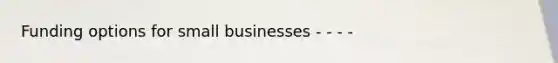 Funding options for small businesses - - - -