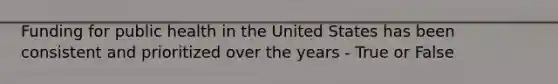 Funding for public health in the United States has been consistent and prioritized over the years - True or False
