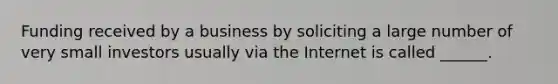 Funding received by a business by soliciting a large number of very small investors usually via the Internet is called ______.